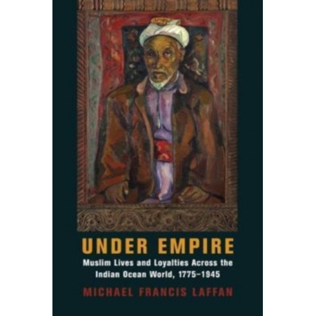 Under Empire: Muslim Lives and Loyalties Across the Indian Ocean World, 1775–1945