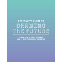 Beginner's Guide to Drawing the Future: Learn how to draw amazing sci-fi characters and concepts