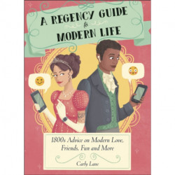 A Regency Guide to Modern Life: 1800s Advice on 21st Century Love, Friends, Fun and More