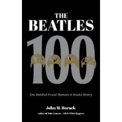 The Beatles 100: One Hundred Pivotal Moments in Beatles History