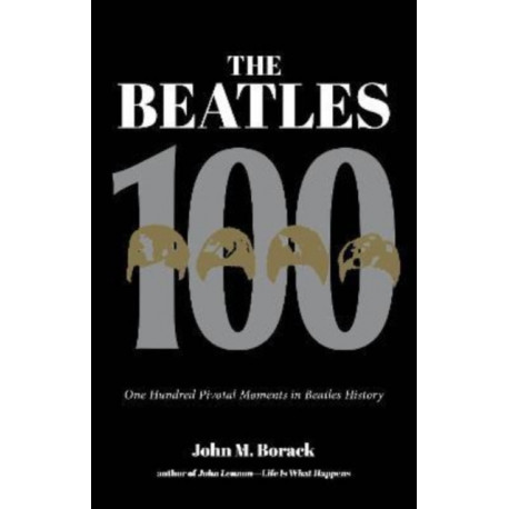 The Beatles 100: One Hundred Pivotal Moments in Beatles History