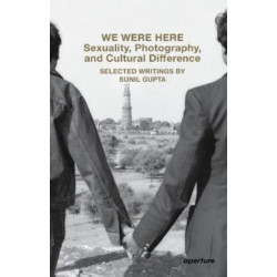 We Were Here: Sexuality, Photography, and Cultural Difference: Selected essays by Sunil Gupta