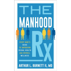 The Manhood Rx: Every Man's Guide to Improving Sexual Health and Overall Wellness