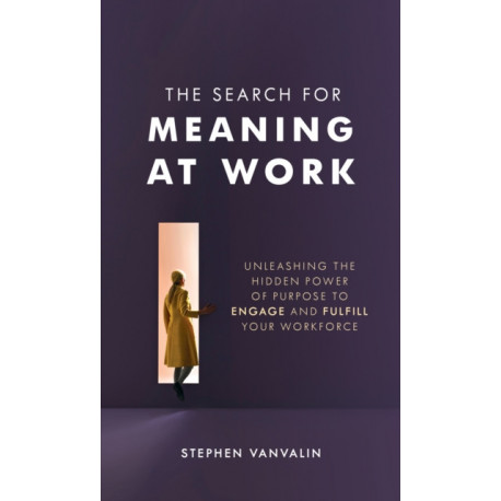 The Search for Meaning at Work: Unleashing the Hidden Power of Purpose to Engage and Fulfill Your Workforce