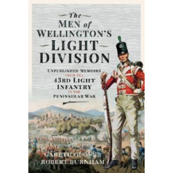 The Men of Wellington s Light Division: Unpublished Memoirs from the 43rd Light Infantry in the Peninsular War