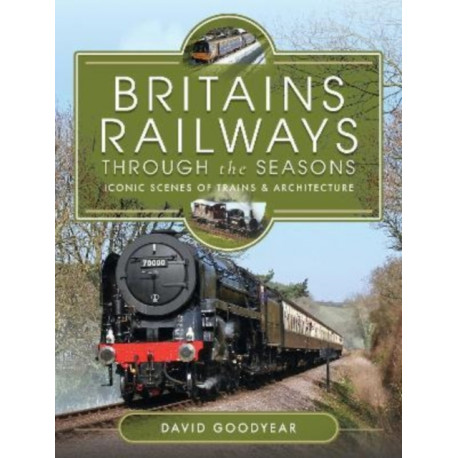 Britains Railways Through the Seasons: Iconic Scenes of Trains and Architecture
