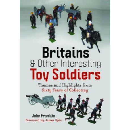 Britains and Other Interesting Toy Soldiers: Themes and Highlights from Sixty Years of Collecting