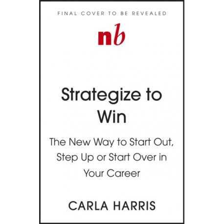 Strategize to Win: The New Way to Start Out, Step Up or Start Over in Your Career