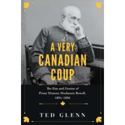 A Very Canadian Coup: The Rise and Demise of Prime Minister Mackenzie Bowell, 18941896