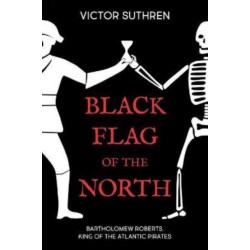 Black Flag of the North: Bartholomew Roberts, King of the Atlantic Pirates