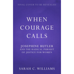 When Courage Calls: Josephine Butler and the Radical Pursuit of Justice for Women: A Biography