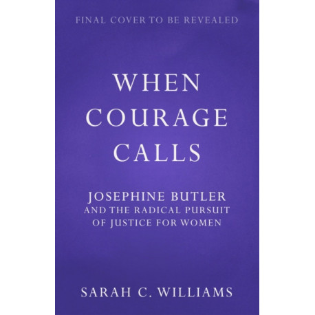 When Courage Calls: Josephine Butler and the Radical Pursuit of Justice for Women: A Biography