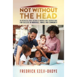 Not Without The Head: An Insightful Guide for Men to Embrace God's Instructions for Success in Marriage, Family, and Community