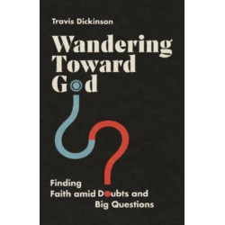 Wandering Toward God – Finding Faith amid Doubts and Big Questions: Finding Faith amid Doubts and Big Questions
