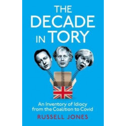 The Decade in Tory: The Sunday Times Bestseller: An Inventory of Idiocy from the Coalition to Covid