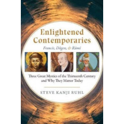 Enlightened Contemporaries: Francis, Dgen, and Rm: Three Great Mystics of the Thirteenth Century and Why They Matter Today