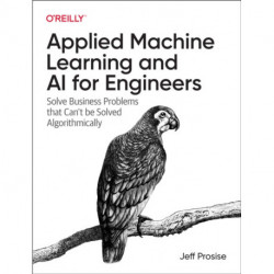 Applied Machine Learning and AI for Engineers: Solve Business Problems That Can't Be Solved Algorithmically