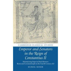 Emperor and Senators in the Reign of Constantius II: Maintaining Imperial Rule Between Rome and Constantinople in the Fourth Century AD