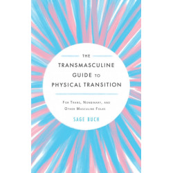 The Transmasculine Guide to Physical Transition: For Trans, Nonbinary, and Other Masculine Folks