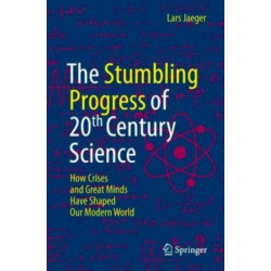 The Stumbling Progress of 20th Century Science: How Crises and Great Minds Have Shaped Our Modern World