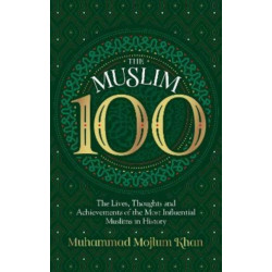 The Muslim 100: The Lives, Thoughts and Achievements of the Most Influential Muslims in History