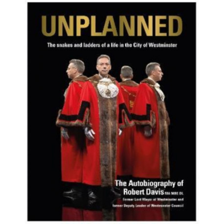 UNPLANNED - The Snakes and Ladders of a Life in the City of Westminster: The Autobiography of Robert Davis MA MBE DL Former Lord Mayor of Westminster and Deputy Leader of Westminster Council
