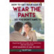 How to Get Your Man to Wear the Pants So You Dont Have To: Inspiring him to make more decisions, take the lead and stop leaving it all to you!