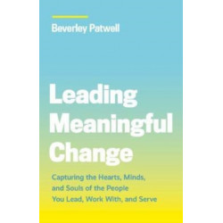 Leading Meaningful Change: Capturing the Hearts, Minds, and Souls of the People You Lead, Work With, and Serve