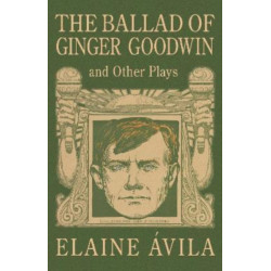 The Ballad of Ginger Goodwin and Other Plays: Two Plays for Workers