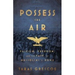 Possess the Air: Love, Heroism, and the Battle for the Soul of Mussolini's Rome