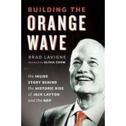 Building the Orange Wave: The Inside Story Behind the Historic Rise of Jack Layton and the NDP