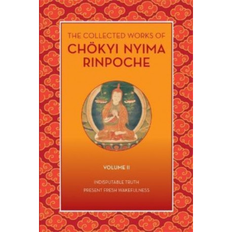 The Collected Works of Chkyi Nyima Rinpoche, Volume II: Indisputable Truth and Present Fresh Wakefulness