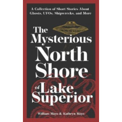 The Mysterious North Shore of Lake Superior: A Collection of Short Stories About Ghosts, UFOs, Shipwrecks, and More