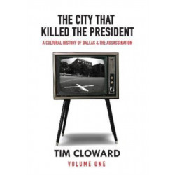 The City That Killed the President: A Cultural History of Dallas and the Assassination