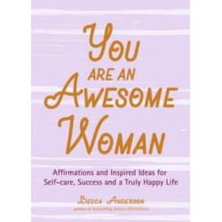You Are an Awesome Woman: Affirmations and Inspired Ideas for Self-Care, Success and a Truly Happy Life