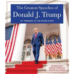 THE GREATEST SPEECHES OF PRESIDENT DONALD J. TRUMP: 45TH PRESIDENT OF THE UNITED STATES OF AMERICA with an Introduction by Presidential Historian Craig Shirly