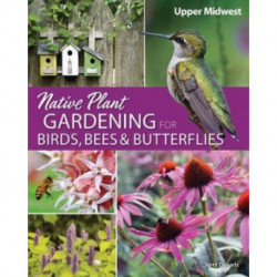 Native Plant Gardening for Birds, Bees & Butterflies: Upper Midwest: Upper Midwest