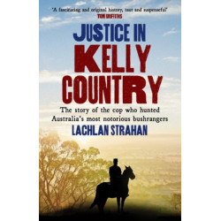 Justice in Kelly Country: The Story of the Cop Who Hunted Australia’s Most Notorious Bushrangers