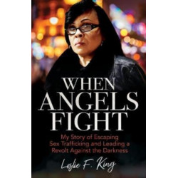 When Angels Fight – My Story of Escaping Sex Trafficking and Leading a Revolt Against the Darkness: My Story of Escaping Sex Trafficking and Leading a Revolt Against the Darkness