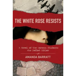 The White Rose Resists – A Novel of the German Students Who Defied Hitler: A Novel of the German Students Who Defied Hitler