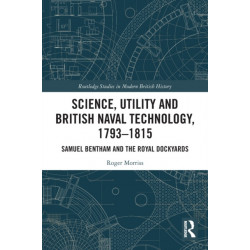 Science, Utility and British Naval Technology, 1793–1815: Samuel Bentham and the Royal Dockyards