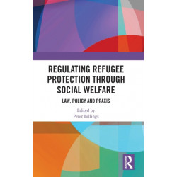 Regulating Refugee Protection Through Social Welfare: Law, Policy and Praxis