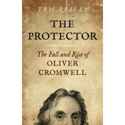 Protector, The: The Fall and Rise Of Oliver Cromwell