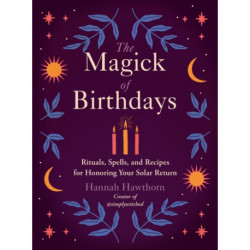 The Magick of Birthdays: Rituals, Spells, and Recipes for Honoring Your Solar Return