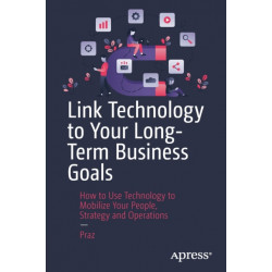 Link Technology to Your Long-Term Business Goals: How to Use Technology to Mobilize Your People, Strategy and Operations