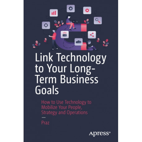 Link Technology to Your Long-Term Business Goals: How to Use Technology to Mobilize Your People, Strategy and Operations