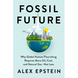 Fossil Future: Why Global Human Florishing Requires More Oil, Coal, and Natural Gas - Not Less