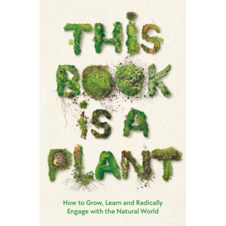 This Book is a Plant: How to Grow, Learn and Radically Engage with the Natural World