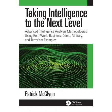 Taking Intelligence Analysis to the Next Level: Advanced Intelligence Analysis Methodologies Using Real-World Business, Crime, Military, and Terrorism Examples