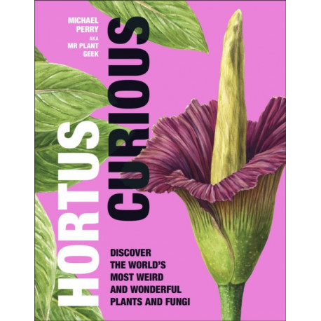 Hortus Curious: Discover the World's Most Weird and Wonderful Plants and Fungi